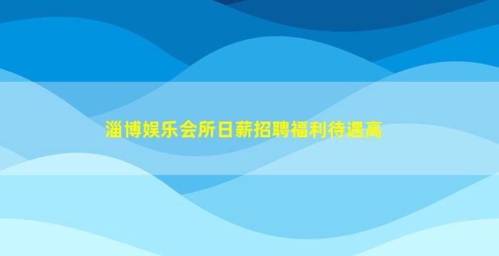 淄博娱乐会所日薪招聘福利待遇高